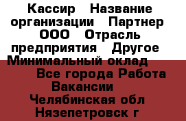 Кассир › Название организации ­ Партнер, ООО › Отрасль предприятия ­ Другое › Минимальный оклад ­ 33 000 - Все города Работа » Вакансии   . Челябинская обл.,Нязепетровск г.